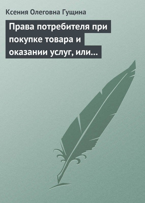 Читать книгу Права потребителя при покупке товара и оказании услуг, или Потребитель всегда прав автор: Ксения Олеговна Гущина