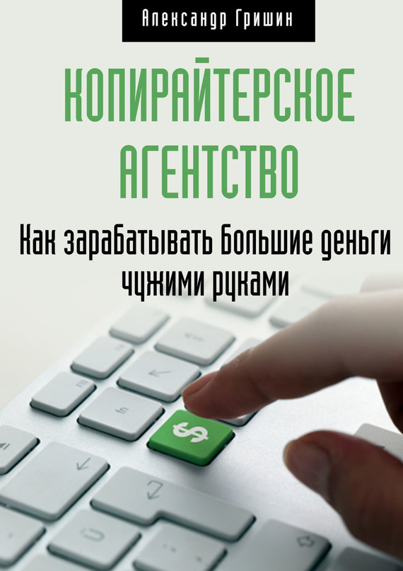 Читать книгу Копирайтерское агентство. Как зарабатывать большие деньги чужими руками автор: Александр  Гришин