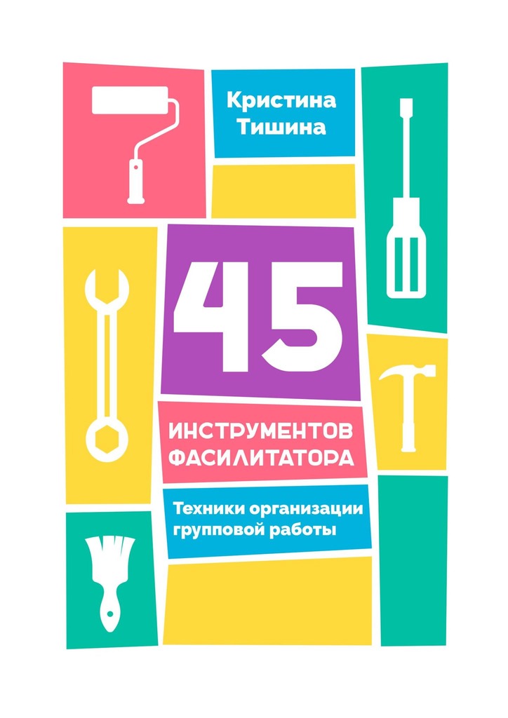 Читать книгу 45 инструментов фасилитатора. Техники организации групповой работы автор: Кристина  Тишина