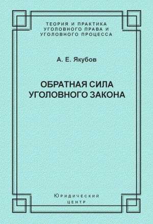 Читать книгу Обратная сила уголовного закона: некоторые проблемы совершенствования Уголовного кодекса Российской Федерации автор: Анатолий Егорович Якубов