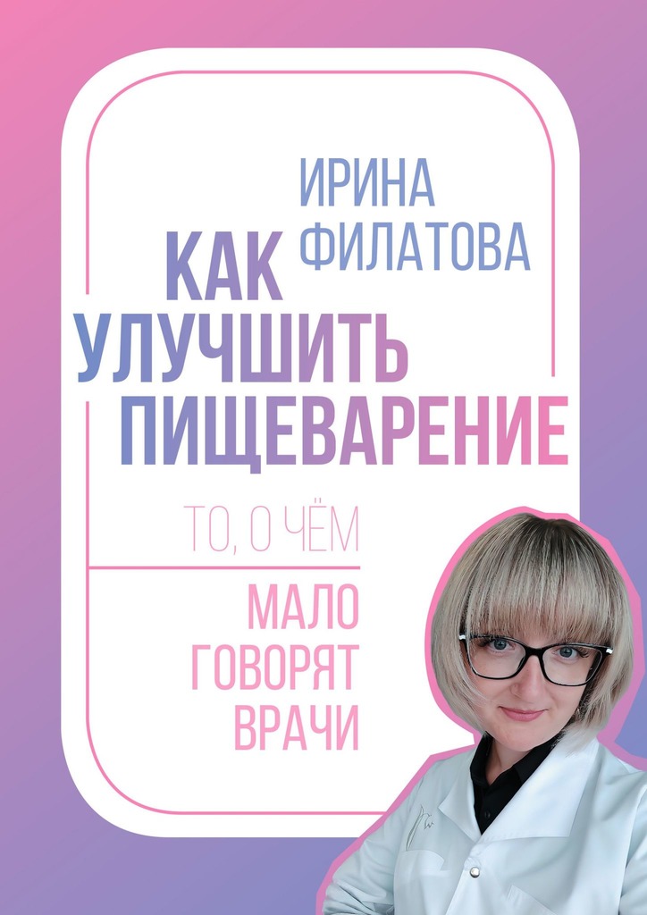 Читать книгу Как улучшить пищеварение. То, о чём мало говорят врачи автор: Ирина Александровна Филатова