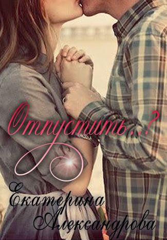Читать книгу Отпустить..? автор: Екатерина Юрьевна Александрова
