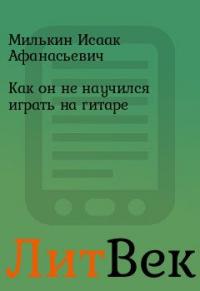 Читать книгу Как он не научился играть на гитаре автор: Исаак Афанасьевич Милькин