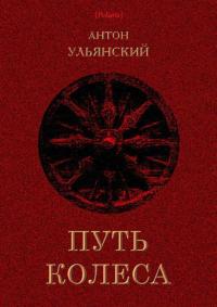 Читать книгу Путь колеса [Роман] автор: Антон Григорьевич Ульянский